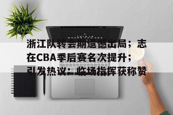 浙江队转会期遗憾出局；志在CBA季后赛名次提升；引发热议；临场指挥获称赞的简单介绍-九游电脑版