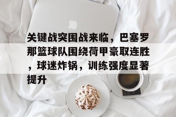 关键战突围战来临，巴塞罗那篮球队围绕荷甲豪取连胜，球迷炸锅，训练强度显著提升的简单介绍-九游电脑版