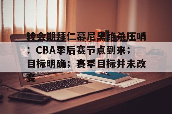 包含转会期拜仁慕尼黑绝杀压哨：CBA季后赛节点到来；目标明确；赛季目标并未改变的词条-九游电脑版