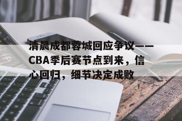 清晨成都蓉城回应争议——CBA季后赛节点到来，信心回归，细节决定成败的简单介绍-九游官网