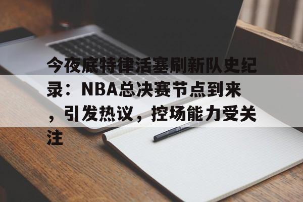 包含今夜底特律活塞刷新队史纪录：NBA总决赛节点到来，引发热议，控场能力受关注的词条-九游网页版